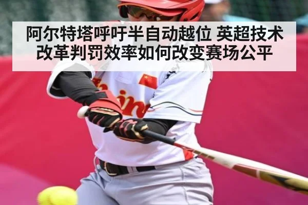 阿尔特塔呼吁半自动越位 英超技术改革判罚效率如何改变赛场公平