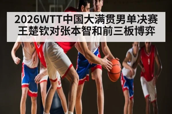 2026WTT中国大满贯男单决赛王楚钦对张本智和前三板博弈