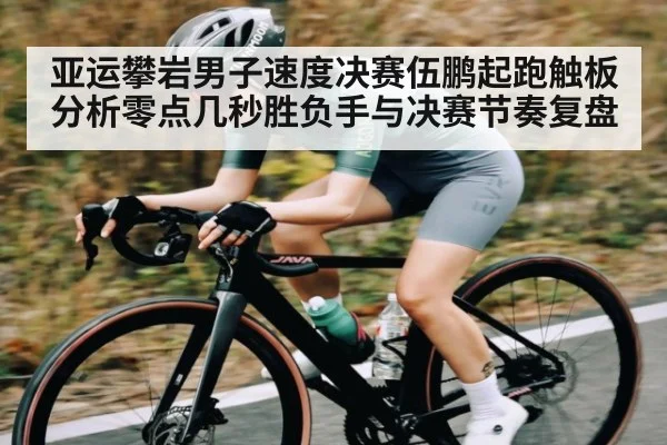 亚运攀岩男子速度决赛伍鹏起跑触板分析零点几秒胜负手与决赛节奏复盘