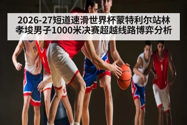 2026-27短道速滑世界杯蒙特利尔站林孝埈男子1000米决赛超越线路博弈分析