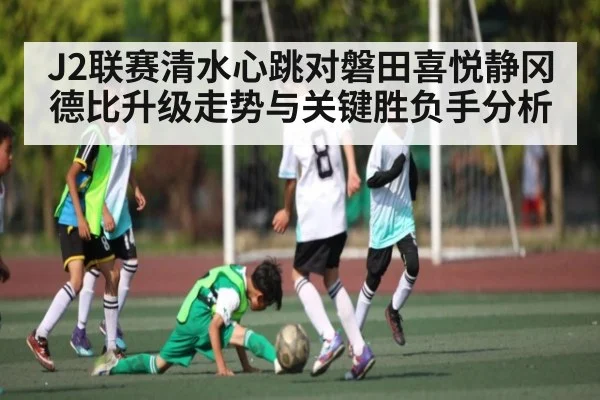 J2联赛清水心跳对磐田喜悦静冈德比升级走势与关键胜负手分析