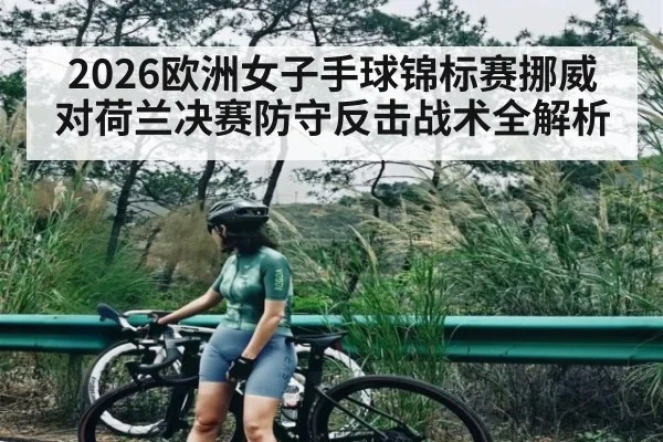 2026欧洲女子手球锦标赛挪威对荷兰决赛防守反击战术全解析