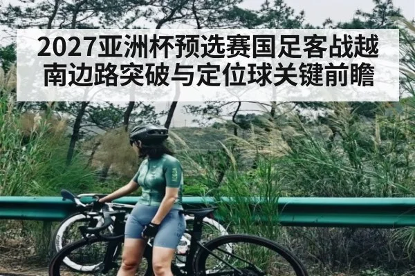 2027亚洲杯预选赛国足客战越南边路突破与定位球关键前瞻